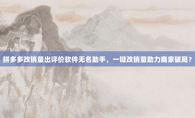 拼多多改销量出评价软件无名助手,一键改销量助力商家破局?-第1张图片-拼多多助力 拼多多改销量出评价软件无名助手,一键改销量助力商家破局?-第1张图片-拼多多助力