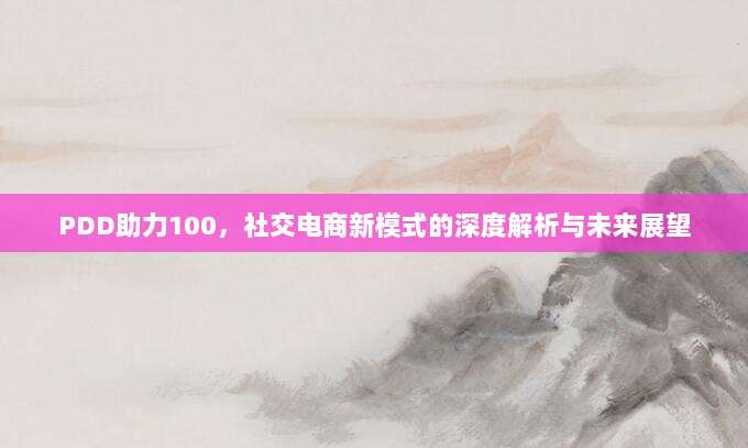 PDD助力100,社交电商新模式的深度解析与未来展望-第1张图片-拼多多助力 PDD助力100,社交电商新模式的深度解析与未来展望-第1张图片-拼多多助力