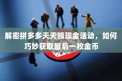 解密拼多多天天领现金活动,如何巧妙获取最后一枚金币-第1张图片-拼多多助力 解密拼多多天天领现金活动,如何巧妙获取最后一枚金币-第1张图片-拼多多助力