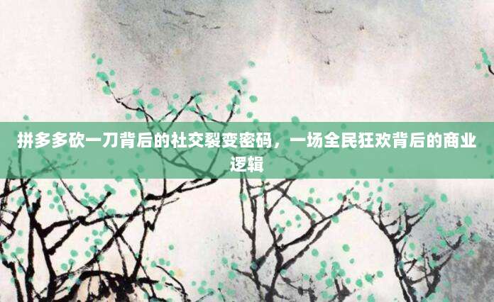 拼多多砍一刀背后的社交裂变密码,一场全民狂欢背后的商业逻辑-第1张图片-拼多多助力 拼多多砍一刀背后的社交裂变密码,一场全民狂欢背后的商业逻辑-第1张图片-拼多多助力