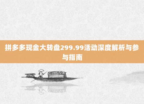 拼多多现金大转盘299.99活动深度解析与参与指南-第1张图片-拼多多助力 拼多多现金大转盘299.99活动深度解析与参与指南-第1张图片-拼多多助力