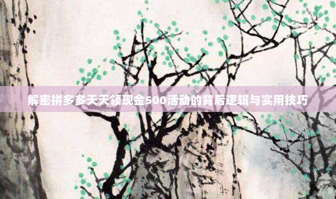 解密拼多多天天领现金500活动的背后逻辑与实用技巧-第1张图片-拼多多助力 解密拼多多天天领现金500活动的背后逻辑与实用技巧-第1张图片-拼多多助力