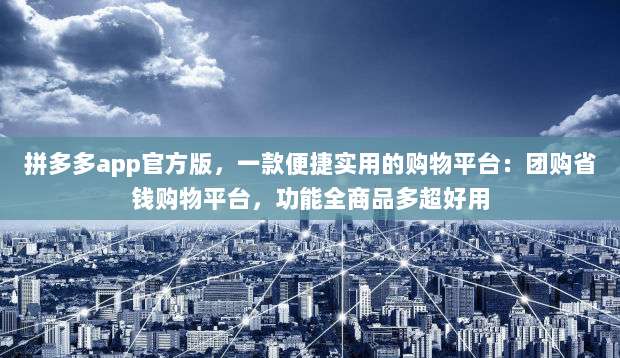 拼多多app官方版,一款便捷实用的购物平台:团购省钱购物平台,功能全商品多超好用-第1张图片-拼多多助力 拼多多app官方版,一款便捷实用的购物平台:团购省钱购物平台,功能全商品多超好用-第1张图片-拼多多助力