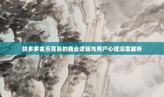 拼多多金币背后的商业逻辑与用户心理深度解析-第1张图片-拼多多助力 拼多多金币背后的商业逻辑与用户心理深度解析-第1张图片-拼多多助力