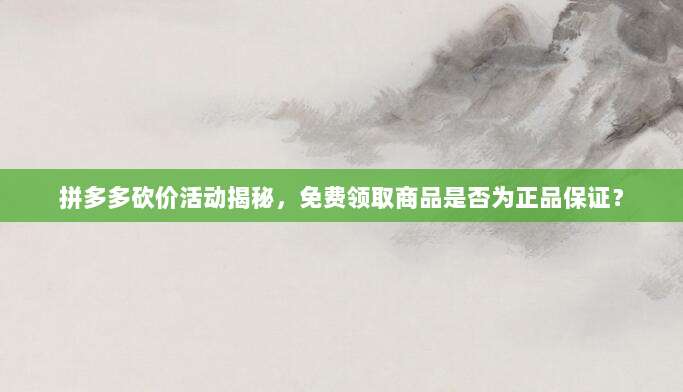 拼多多砍价活动揭秘,免费领取商品是否为正品保证?-第1张图片-拼多多助力 拼多多砍价活动揭秘,免费领取商品是否为正品保证?-第1张图片-拼多多助力