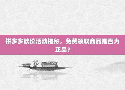 拼多多砍价活动揭秘，免费领取商品是否为正品？-第1张图片-拼多多助力
