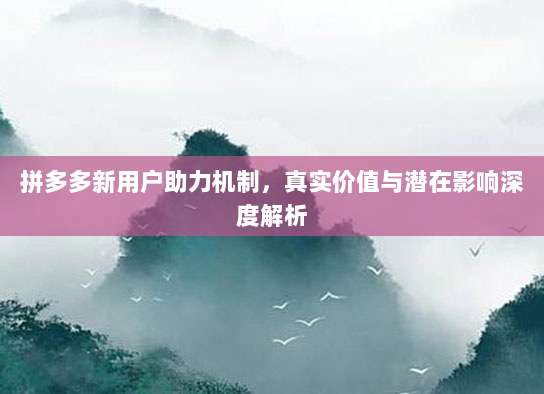 拼多多新用户助力机制,真实价值与潜在影响深度解析-第1张图片-拼多多助力 拼多多新用户助力机制,真实价值与潜在影响深度解析-第1张图片-拼多多助力