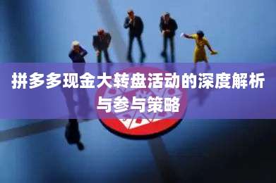 拼多多现金大转盘活动的深度解析与参与策略-第1张图片-拼多多助力 拼多多现金大转盘活动的深度解析与参与策略-第1张图片-拼多多助力