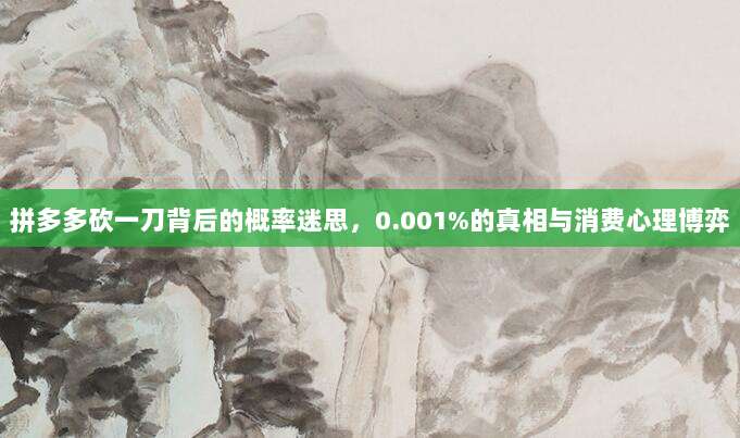 拼多多砍一刀背后的概率迷思,0.001%的真相与消费心理博弈-第1张图片-拼多多助力 拼多多砍一刀背后的概率迷思,0.001%的真相与消费心理博弈-第1张图片-拼多多助力