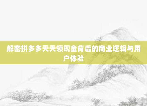 解密拼多多天天领现金背后的商业逻辑与用户体验-第1张图片-拼多多助力 解密拼多多天天领现金背后的商业逻辑与用户体验-第1张图片-拼多多助力