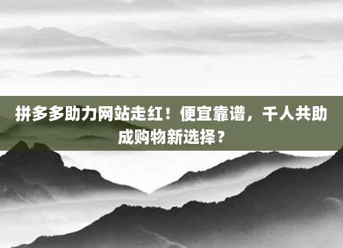 拼多多助力网站走红!便宜靠谱,千人共助成购物新选择?-第1张图片-拼多多助力 拼多多助力网站走红!便宜靠谱,千人共助成购物新选择?-第1张图片-拼多多助力