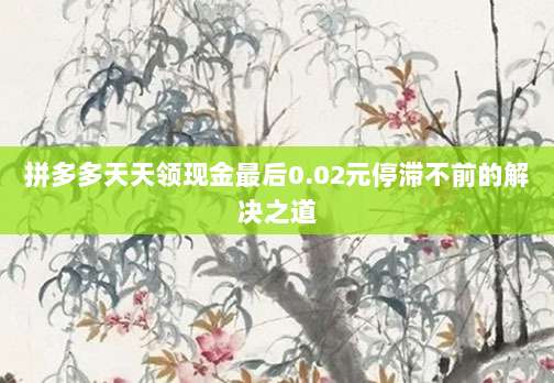 拼多多天天领现金最后0.02元停滞不前的解决之道-第1张图片-拼多多助力 拼多多天天领现金最后0.02元停滞不前的解决之道-第1张图片-拼多多助力