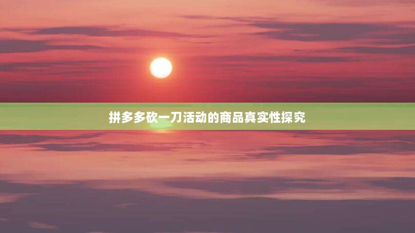 拼多多砍一刀活动的商品真实性探究-第1张图片-拼多多助力 拼多多砍一刀活动的商品真实性探究-第1张图片-拼多多助力
