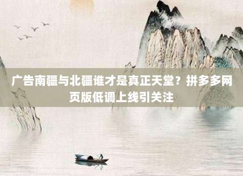 广告南疆与北疆谁才是真正天堂?拼多多网页版低调上线引关注-第1张图片-拼多多助力 广告南疆与北疆谁才是真正天堂?拼多多网页版低调上线引关注-第1张图片-拼多多助力