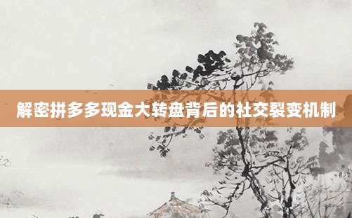 解密拼多多现金大转盘背后的社交裂变机制-第1张图片-拼多多助力 解密拼多多现金大转盘背后的社交裂变机制-第1张图片-拼多多助力