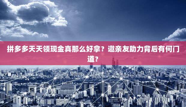 拼多多天天领现金真那么好拿？邀亲友助力背后有何门道？-第1张图片-拼多多助力