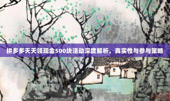 拼多多天天领现金500块活动深度解析，真实性与参与策略-第1张图片-拼多多助力