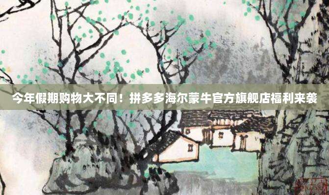 今年假期购物大不同！拼多多海尔蒙牛官方旗舰店福利来袭-第1张图片-拼多多助力