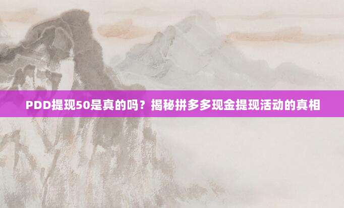PDD提现50是真的吗？揭秘拼多多现金提现活动的真相-第1张图片-拼多多助力