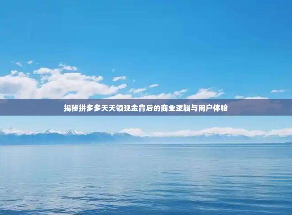 揭秘拼多多天天领现金背后的商业逻辑与用户体验-第1张图片-拼多多助力