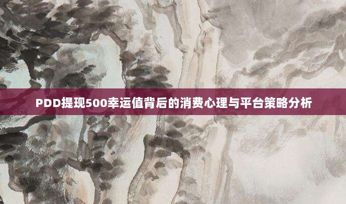 PDD提现500幸运值背后的消费心理与平台策略分析-第1张图片-拼多多助力