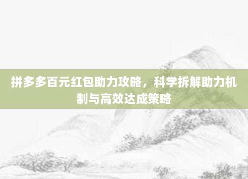 拼多多百元红包助力攻略,科学拆解助力机制与高效达成策略-第1张图片-拼多多助力 拼多多百元红包助力攻略,科学拆解助力机制与高效达成策略-第1张图片-拼多多助力