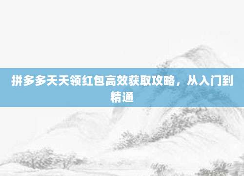 拼多多天天领红包高效获取攻略,从入门到精通-第1张图片-拼多多助力 拼多多天天领红包高效获取攻略,从入门到精通-第1张图片-拼多多助力