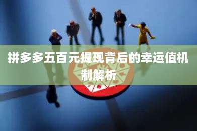 拼多多五百元提现背后的幸运值机制解析-第1张图片-拼多多助力