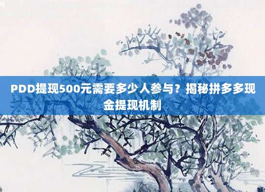 PDD提现500元需要多少人参与？揭秘拼多多现金提现机制-第1张图片-拼多多助力
