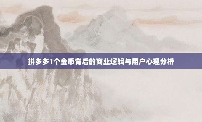 拼多多1个金币背后的商业逻辑与用户心理分析-第1张图片-拼多多助力 拼多多1个金币背后的商业逻辑与用户心理分析-第1张图片-拼多多助力