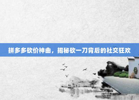 拼多多砍价神曲,揭秘砍一刀背后的社交狂欢-第1张图片-拼多多助力 拼多多砍价神曲,揭秘砍一刀背后的社交狂欢-第1张图片-拼多多助力
