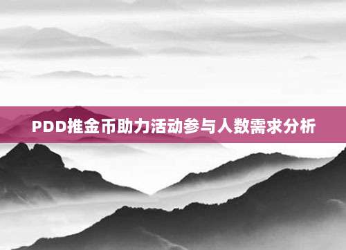 PDD推金币助力活动参与人数需求分析-第1张图片-拼多多助力 PDD推金币助力活动参与人数需求分析-第1张图片-拼多多助力