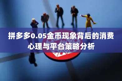 拼多多0.05金币现象背后的消费心理与平台策略分析-第1张图片-拼多多助力 拼多多0.05金币现象背后的消费心理与平台策略分析-第1张图片-拼多多助力