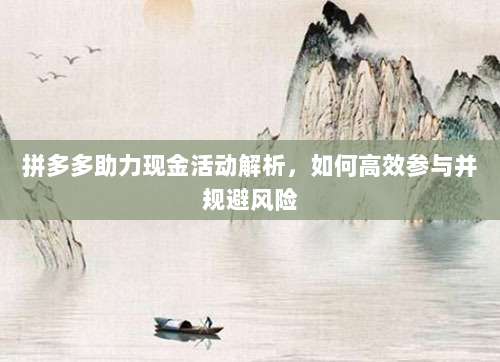 拼多多助力现金活动解析,如何高效参与并规避风险-第1张图片-拼多多助力 拼多多助力现金活动解析,如何高效参与并规避风险-第1张图片-拼多多助力