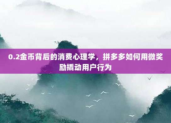 0.2金币背后的消费心理学,拼多多如何用微奖励撬动用户行为-第1张图片-拼多多助力 0.2金币背后的消费心理学,拼多多如何用微奖励撬动用户行为-第1张图片-拼多多助力