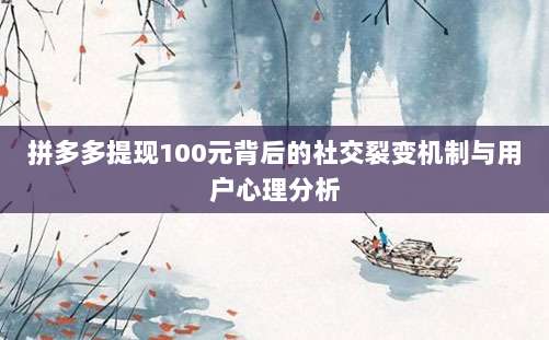 拼多多提现100元背后的社交裂变机制与用户心理分析-第1张图片-拼多多助力 拼多多提现100元背后的社交裂变机制与用户心理分析-第1张图片-拼多多助力