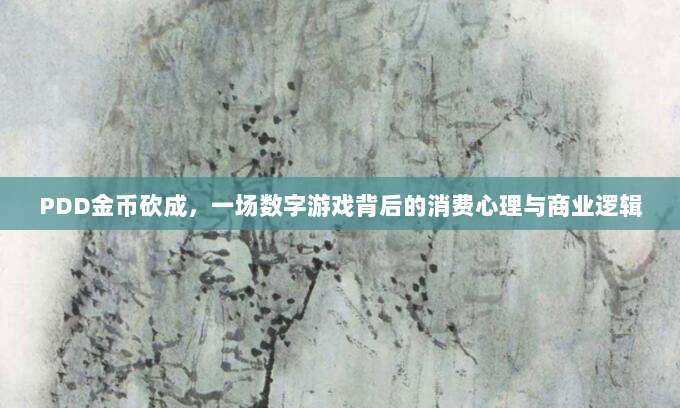 PDD金币砍成,一场数字游戏背后的消费心理与商业逻辑-第1张图片-拼多多助力 PDD金币砍成,一场数字游戏背后的消费心理与商业逻辑-第1张图片-拼多多助力