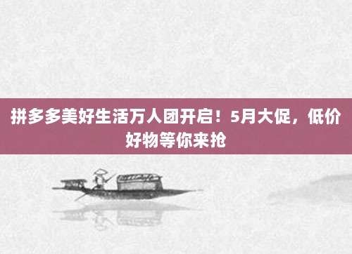 拼多多美好生活万人团开启!5月大促,低价好物等你来抢-第1张图片-拼多多助力 拼多多美好生活万人团开启!5月大促,低价好物等你来抢-第1张图片-拼多多助力