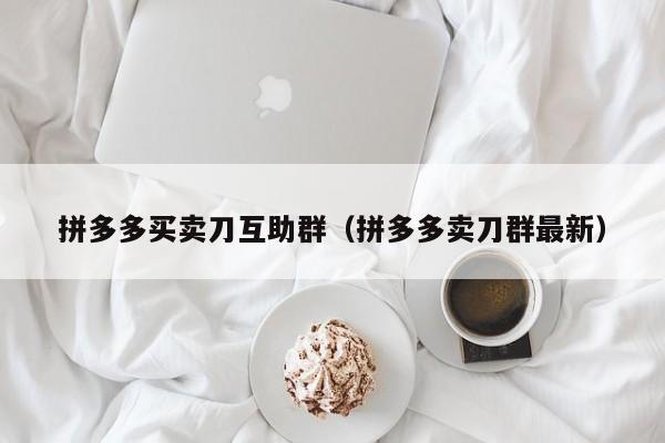 拼多多买卖刀互助群（拼多多卖刀群最新）-第1张图片-拼多多助力