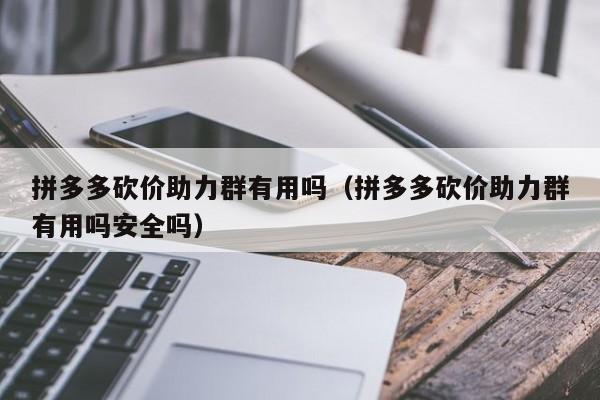 拼多多砍价助力群有用吗（拼多多砍价助力群有用吗安全吗）-第1张图片-拼多多助力