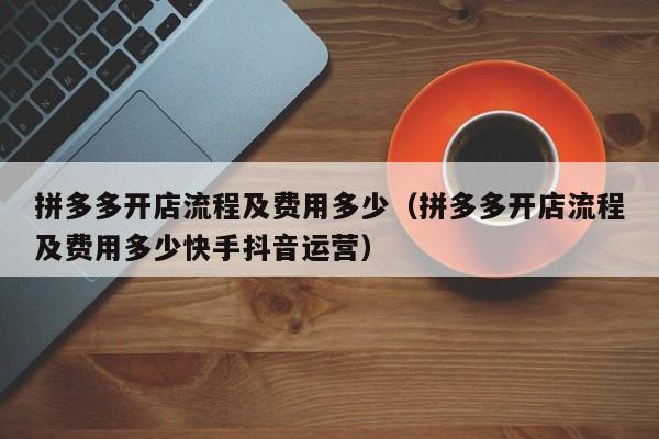 拼多多开店流程及费用多少（拼多多开店流程及费用多少快手抖音运营）-第1张图片-拼多多助力