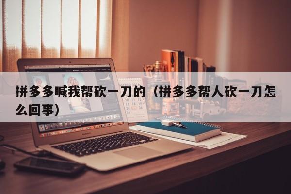 拼多多喊我帮砍一刀的（拼多多帮人砍一刀怎么回事）-第1张图片-拼多多助力