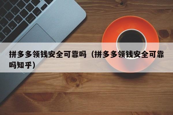 拼多多领钱安全可靠吗（拼多多领钱安全可靠吗知乎）-第1张图片-拼多多助力