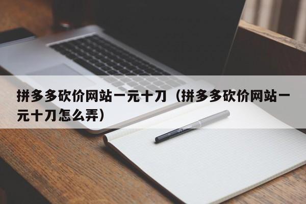 拼多多砍价网站一元十刀（拼多多砍价网站一元十刀怎么弄）-第1张图片-拼多多助力