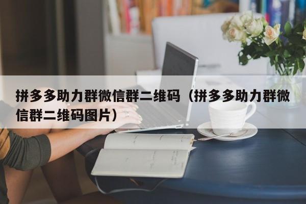 拼多多助力群微信群二维码（拼多多助力群微信群二维码图片）-第1张图片-拼多多助力