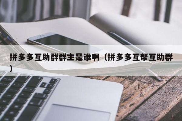 拼多多互助群群主是谁啊（拼多多互帮互助群）-第1张图片-拼多多助力