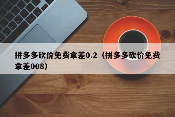 拼多多砍价免费拿差0.2（拼多多砍价免费拿差008）-第1张图片-拼多多助力