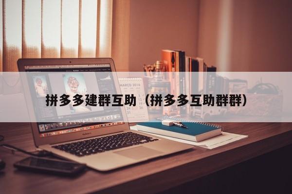 拼多多建群互助（拼多多互助群群）-第1张图片-拼多多助力