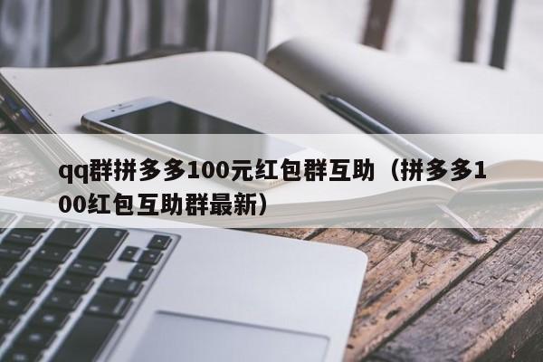 qq群拼多多100元红包群互助（拼多多100红包互助群最新）-第1张图片-拼多多助力