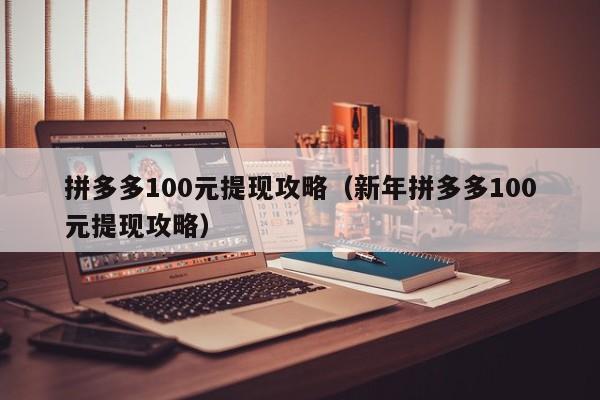 拼多多100元提现攻略（新年拼多多100元提现攻略）-第1张图片-拼多多助力